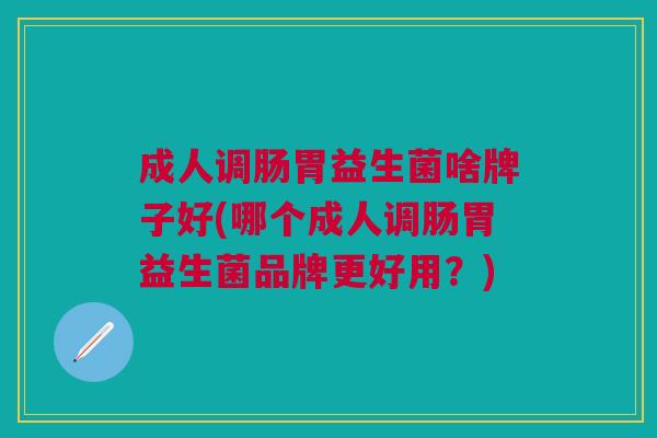 成人调肠胃益生菌啥牌子好(哪个成人调肠胃益生菌品牌更好用?)