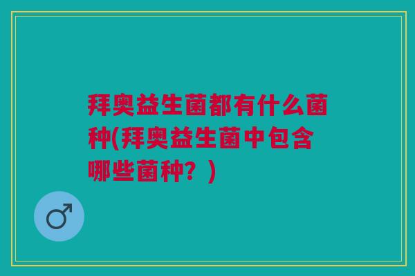 拜奥益生菌都有什么菌种(拜奥益生菌中包含哪些菌种?)