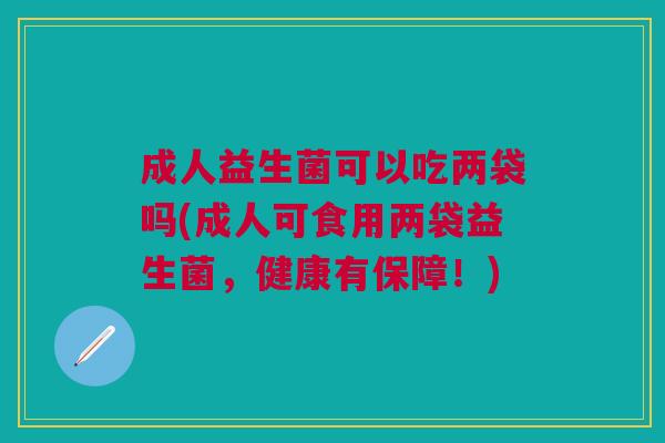 成人益生菌可以吃两袋吗(成人可食用两袋益生菌,健康有保障!)