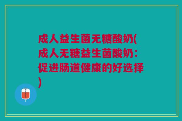 成人益生菌无糖酸奶(成人无糖益生菌酸奶:促进肠道健康的好选择)