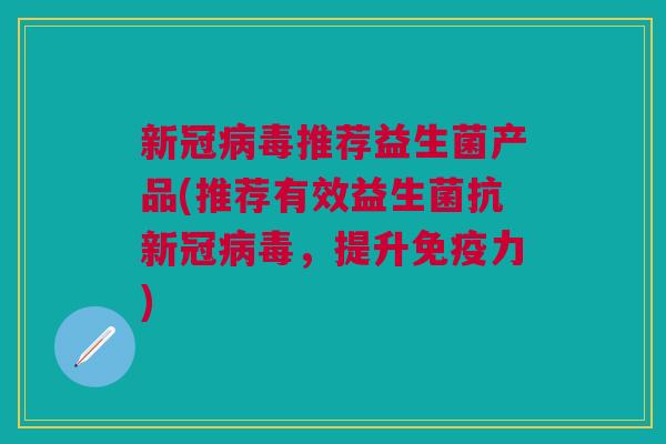 新冠病毒推荐益生菌产品(推荐有效益生菌抗新冠病毒,提升免疫力)
