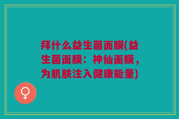 拜什么益生菌面膜(益生菌面膜:神仙面膜,为注入健康能量) 拜什么益生菌面膜(益生菌面膜:神仙面膜,为注入健康能量)