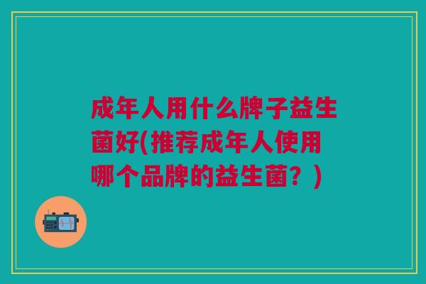 成年人用什么牌子益生菌好(推荐成年人使用哪个品牌的益生菌?) 成年人用什么牌子益生菌好(推荐成年人使用哪个品牌的益生菌?)