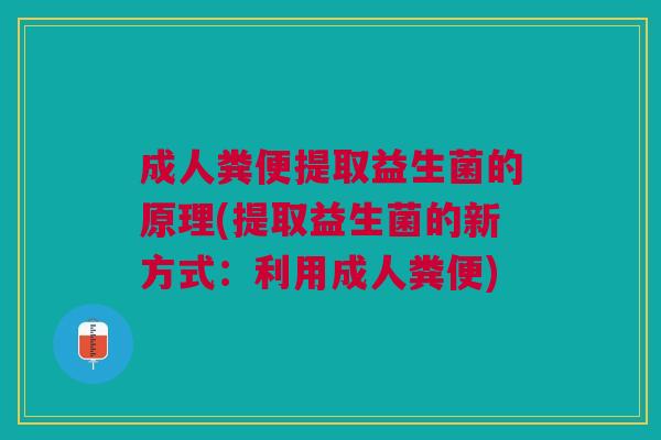 成人粪便提取益生菌的原理(提取益生菌的新方式:利用成人粪便)