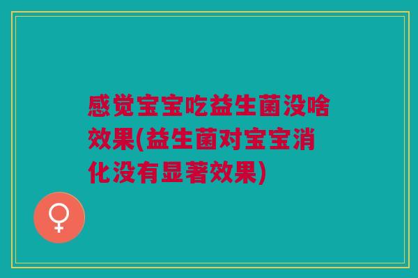 感觉宝宝吃益生菌没啥效果(益生菌对宝宝消化没有显著效果)
