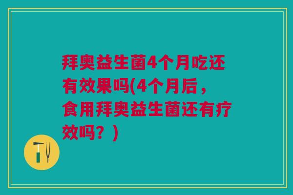 拜奥益生菌4个月吃还有效果吗(4个月后,食用拜奥益生菌还有疗效吗?) 拜奥益生菌4个月吃还有效果吗(4个月后,食用拜奥益生菌还有疗效吗?)