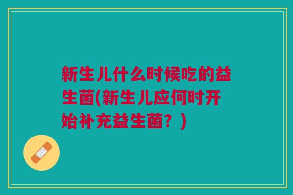 新生儿什么时候吃的益生菌(新生儿应何时开始补充益生菌?)