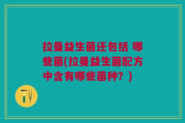 拉曼益生菌还包括 哪些菌(拉曼益生菌配方中含有哪些菌种?)