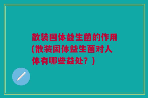 散装固体益生菌的作用(散装固体益生菌对人体有哪些益处?) 散装固体益生菌的作用(散装固体益生菌对人体有哪些益处?)