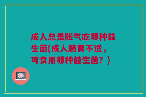 成人总是胀气吃哪种益生菌(成人肠胃不适,可食用哪种益生菌?)