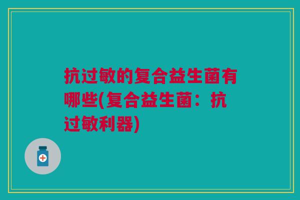 抗的复合益生菌有哪些(复合益生菌:抗利器) 抗的复合益生菌有哪些(复合益生菌:抗利器)