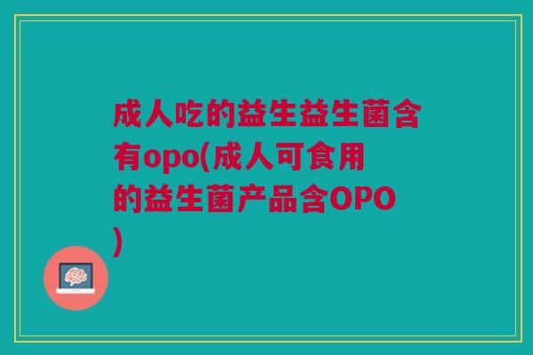 成人吃的益生益生菌含有opo(成人可食用的益生菌产品含OPO)