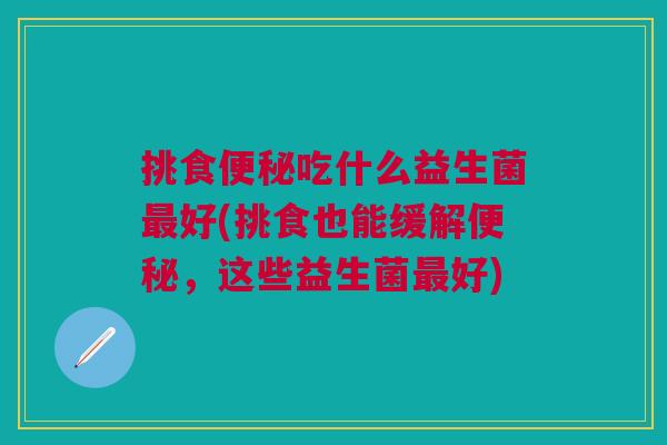 挑食吃什么益生菌好(挑食也能缓解,这些益生菌好) 挑食吃什么益生菌好(挑食也能缓解,这些益生菌好)
