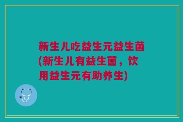 新生儿吃益生元益生菌(新生儿有益生菌,饮用益生元有助养生) 新生儿吃益生元益生菌(新生儿有益生菌,饮用益生元有助养生)