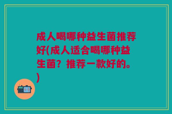 成人喝哪种益生菌推荐好(成人适合喝哪种益生菌?推荐一款好的。)