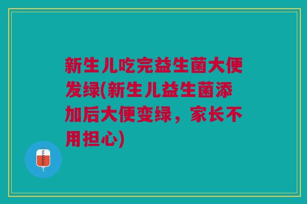 新生儿吃完益生菌大便发绿(新生儿益生菌添加后大便变绿,家长不用担心) 新生儿吃完益生菌大便发绿(新生儿益生菌添加后大便变绿,家长不用担心)