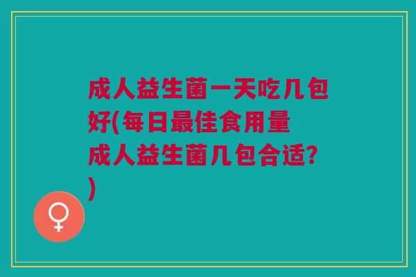 成人益生菌一天吃几包好(每日佳食用量 成人益生菌几包合适?) 成人益生菌一天吃几包好(每日佳食用量 成人益生菌几包合适?)