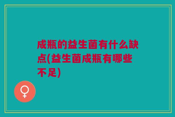 成瓶的益生菌有什么缺点(益生菌成瓶有哪些不足)