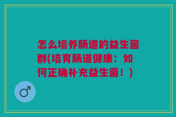 怎么培养肠道的益生菌群(培育肠道健康:如何正确补充益生菌!) 怎么培养肠道的益生菌群(培育肠道健康:如何正确补充益生菌!)