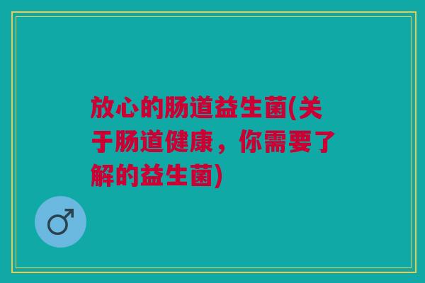 放心的肠道益生菌(关于肠道健康,你需要了解的益生菌) 放心的肠道益生菌(关于肠道健康,你需要了解的益生菌)