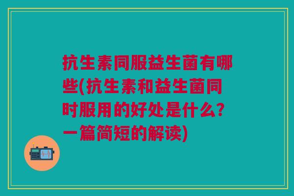 抗生素同服益生菌有哪些(抗生素和益生菌同时服用的好处是什么?一篇简短的解读)