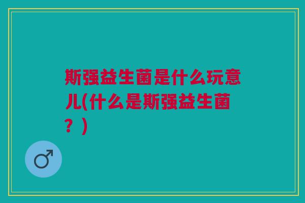 斯强益生菌是什么玩意儿(什么是斯强益生菌?)