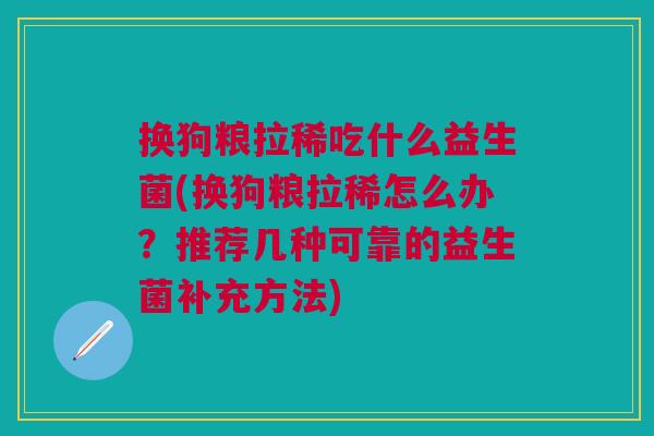 换狗粮拉稀吃什么益生菌(换狗粮拉稀怎么办?推荐几种可靠的益生菌补充方法)