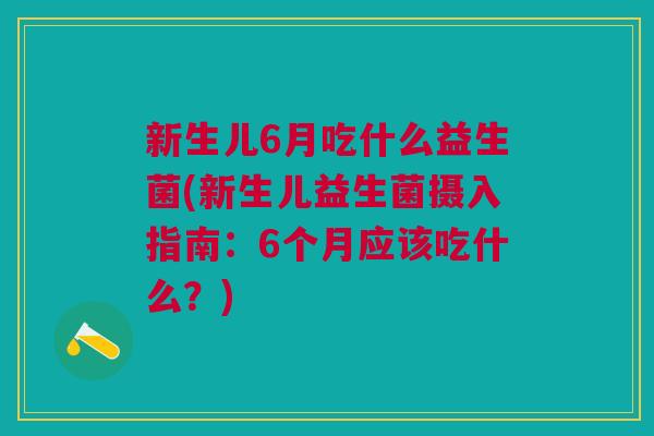 新生儿6月吃什么益生菌(新生儿益生菌摄入指南:6个月应该吃什么?)