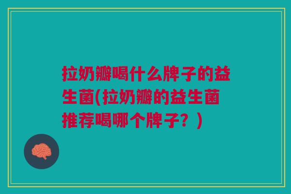 拉奶瓣喝什么牌子的益生菌(拉奶瓣的益生菌推荐喝哪个牌子?) 拉奶瓣喝什么牌子的益生菌(拉奶瓣的益生菌推荐喝哪个牌子?)