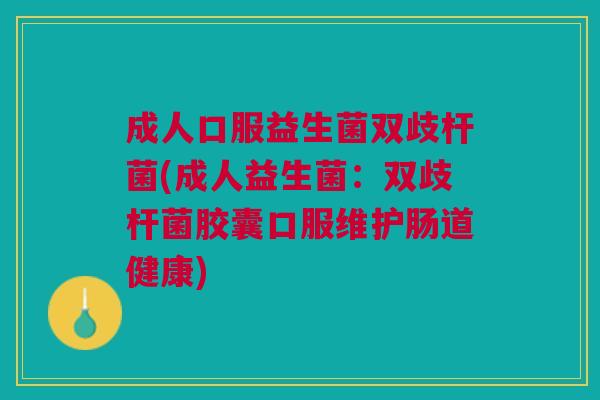 成人口服益生菌双歧杆菌(成人益生菌:双歧杆菌胶囊口服维护肠道健康)