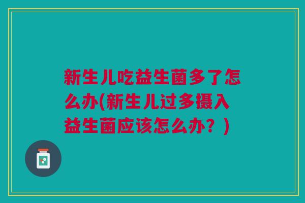 新生儿吃益生菌多了怎么办(新生儿过多摄入益生菌应该怎么办?) 新生儿吃益生菌多了怎么办(新生儿过多摄入益生菌应该怎么办?)