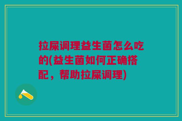 拉屎调理益生菌怎么吃的(益生菌如何正确搭配,帮助拉屎调理)