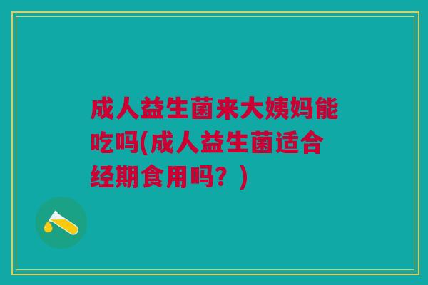 成人益生菌来大姨妈能吃吗(成人益生菌适合经期食用吗?)