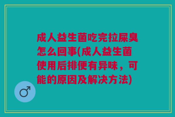 成人益生菌吃完拉屎臭怎么回事(成人益生菌使用后排便有异味,可能的原因及解决方法)