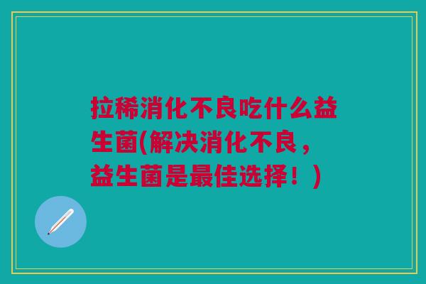 拉稀吃什么益生菌(解决,益生菌是佳选择!) 拉稀吃什么益生菌(解决,益生菌是佳选择!)