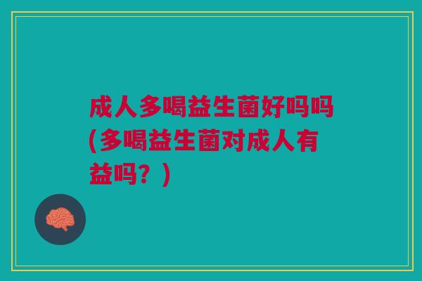 成人多喝益生菌好吗吗(多喝益生菌对成人有益吗？)