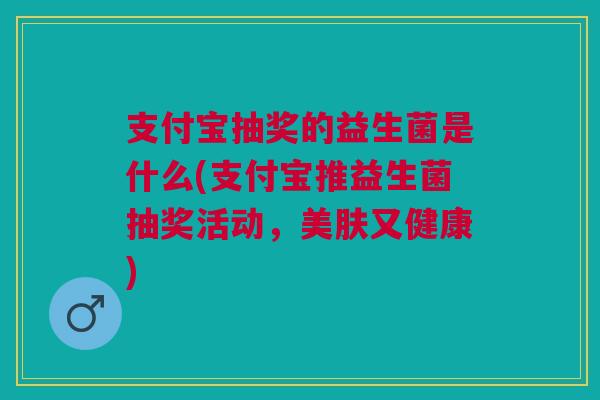 支付宝抽奖的益生菌是什么(支付宝推益生菌抽奖活动,美肤又健康) 支付宝抽奖的益生菌是什么(支付宝推益生菌抽奖活动,美肤又健康)