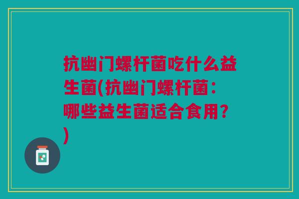 抗幽门螺杆菌吃什么益生菌(抗幽门螺杆菌:哪些益生菌适合食用?)