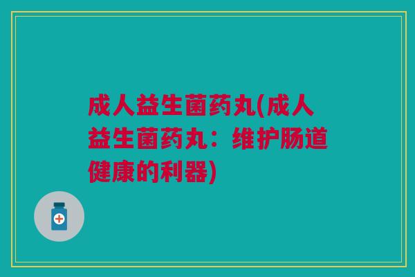 成人益生菌药丸(成人益生菌药丸:维护肠道健康的利器)