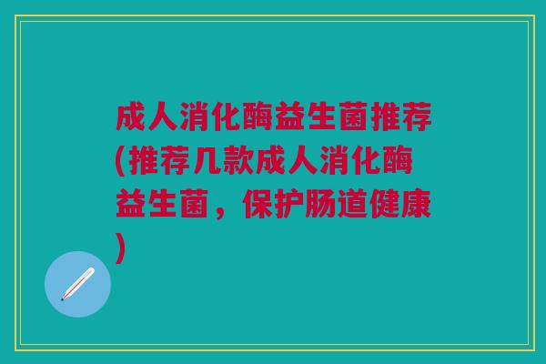 成人消化酶益生菌推荐(推荐几款成人消化酶益生菌,保护肠道健康)