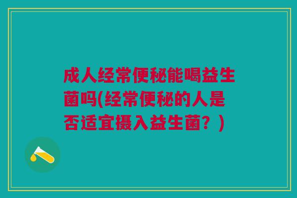 成人经常便秘能喝益生菌吗(经常便秘的人是否适宜摄入益生菌?)