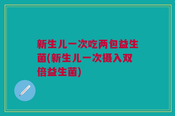 新生儿一次吃两包益生菌(新生儿一次摄入双倍益生菌) 新生儿一次吃两包益生菌(新生儿一次摄入双倍益生菌)