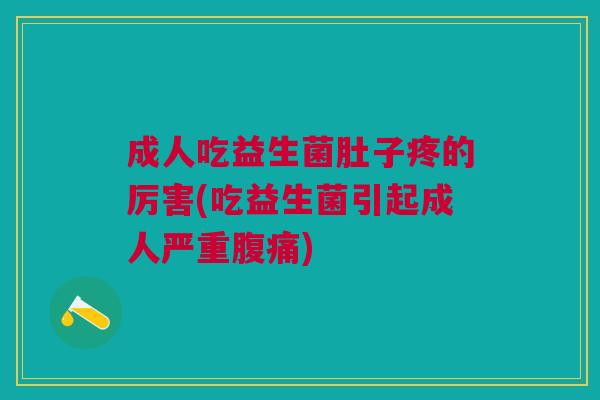 成人吃益生菌肚子疼的厉害(吃益生菌引起成人严重腹痛)