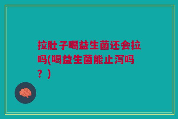 拉肚子喝益生菌还会拉吗(喝益生菌能止泻吗?)