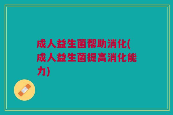成人益生菌帮助消化(成人益生菌提高消化能力) 成人益生菌帮助消化(成人益生菌提高消化能力)