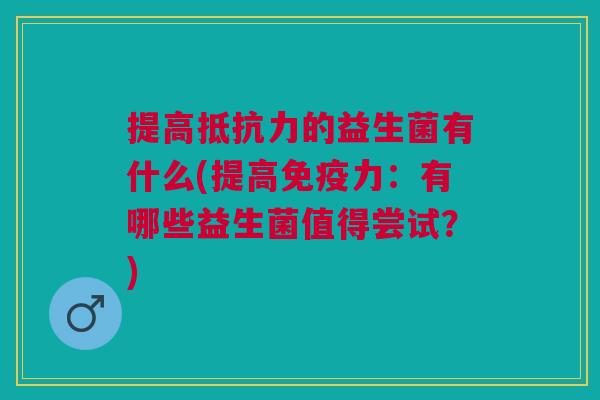提高的益生菌有什么(提高力:有哪些益生菌值得尝试?) 提高的益生菌有什么(提高力:有哪些益生菌值得尝试?)