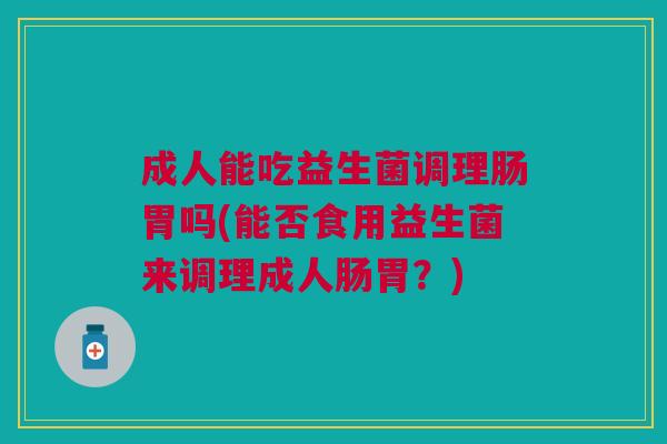 成人能吃益生菌调理肠胃吗(能否食用益生菌来调理成人肠胃？)