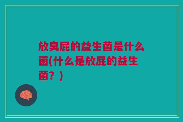 放臭屁的益生菌是什么菌(什么是放屁的益生菌?)