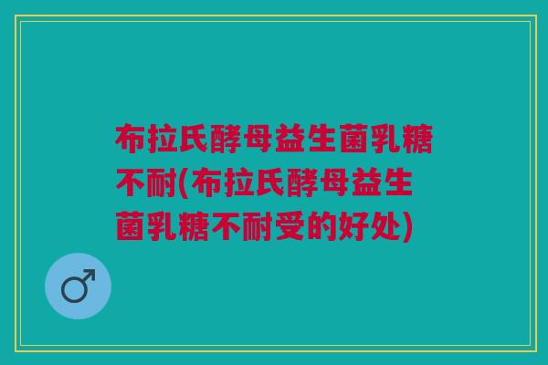 布拉氏酵母益生菌乳糖不耐(布拉氏酵母益生菌乳糖不耐受的好处)