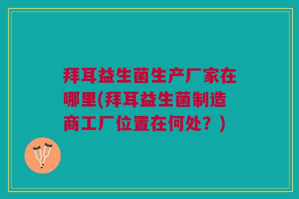 拜耳益生菌生产厂家在哪里(拜耳益生菌制造商工厂位置在何处?) 拜耳益生菌生产厂家在哪里(拜耳益生菌制造商工厂位置在何处?)